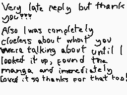 Drawn comment by Darq
"Very late reply but thanks you... Also I was completely clueless about what you were talking about until I looked it up, found the manga, and immediately loved it so thanks for that too!"