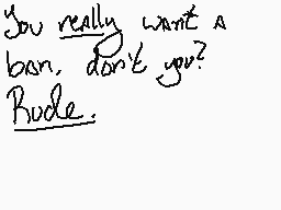 Drawn comment by Been2Wrong
"You really want a ban, don't you? Rude."