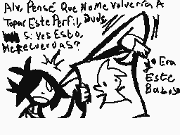 Drawn comment by Pao!
"Alv. Pense Que Name Volvería A Tapar Este Parti. J. Dude. S. Yes Esbo. Me Recuerdas? Era Este Baboso"