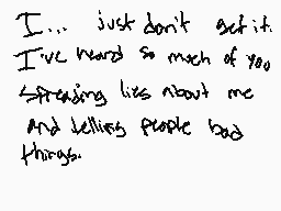 Drawn comment by ♥SirNixxy♥
"I... just don't get it. I've heard so much of you, speaking lies about me and telling people bad things."