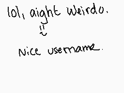 Drawn comment by xSHADAMYx
"lol, aight weirdo. ! Nice username."