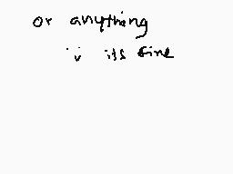 Drawn comment by SuzyUzi
"or anything it's fine"
