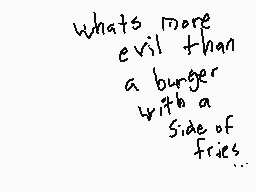 Drawn comment by dermo.....
"What's more evil than a burger with a side of fries.."