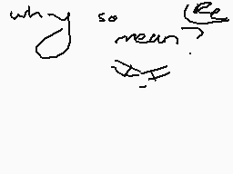 Drawn comment by catgamer™
"why you so mean?"