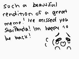 Drawn comment by janita★
"Such a beautiful rendition of a great meme! I've missed you StarPanda! I'm happy to be back! ( ^-^ )"