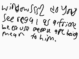 Drawn comment by BOIGames
"windowssso you see reggyl as a freak because people get being mean to him."