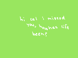 Drawn comment by beansprout
"hi cal i missed your how has life been?"