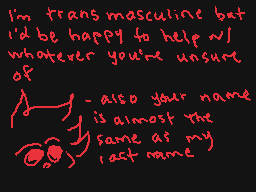 Drawn comment by kip
"I'm transmasculine but I'd be happy to help w/ whatever you're unsure of also your name is almost the same as my act name"