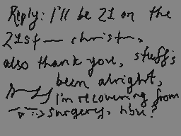 Drawn comment by kip
"Reply: I'll be 21 on the 22nd of December also thank you, stuff's been alright, I'm recovering from surgery, hbu?"
