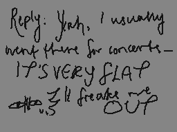 Drawn comment by kip
"Reply: Yeah, I usually went there for concerts—it's very flat but it makes me out"