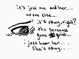 Drawn comment by °•cam•°
"it's just me and her....   none else...   it's okay right?   the screens gone quick...   i just hear her....   She's okay...."