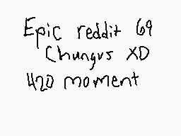 Drawn comment by Evan
"Epic reddit 69 Chungus XD 420 moment"