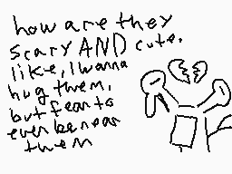 Drawn comment by snail
"how are they scary AND cute, like, I wanna hug them, but fear to even be near them"