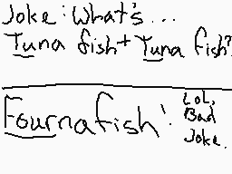 Drawn comment by Mr.Fluffy
"Joke: What's... Tuna fish + Tuna fish ------ Fournafish! Lol. Bad joke."