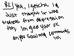 Drawn comment by sugarblood
"RCL yeah, I getcha. I just thought it was truiness from depression though. I'm glad your ok enjoy saving my comments lol"