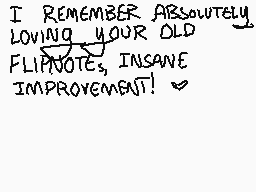 Drawn comment by Zaroff
"I REMEMBER ABSOLUTELY LOVING YOUR OLD FLIPNOTES, INSANE IMPROVEMENT!"