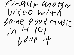 Drawn comment by SARA
"Finally another video with some good music in it [01] due it"