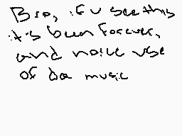 Drawn comment by Greenninja
"Bro, if you're feeling it's been forever, and you'll use of da music"
