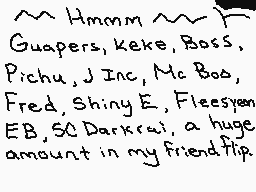 Drawn comment by ☁Arakune☁
"Hmmm Guapers, keke, Boss. Pichu, J Inc, Mc Boo, Fred, Shiny E, Fleesyen EB, SC Darkrai, a huge amount in my friendflip."