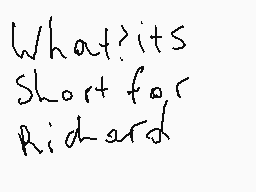 Drawn comment by dick
"What? its Short for Richard"
