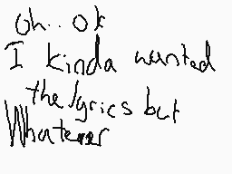 Drawn comment by Elizabeth
"Oh.. ok I kinda wanted the lyrics but Whatever"