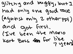 Drawn comment by ☆CrazyCat～
"glitchy and buggy, but I had only one good race (against only 2 other ppl) and got first. (I've been the Mario Kart Boss for like 7 years)"