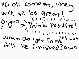Drawn comment by ☆CrazyCat～
"XD oh come on, they will all be great! 0o> Think Positive! When do you think it'll be finished? owo"