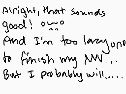 Drawn comment by ☆CrazyCat～
"Alright, that sounds good! o.o And I'm too lazy one to finish my MV... But I probably will...."