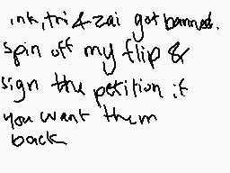 Drawn comment by crack★head
"ink, tri & zai got banned. spin off my flip & sign the petition if you want them back"