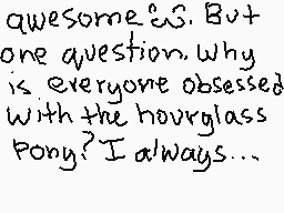 Drawn comment by AcidWolf
"awesome? But one question. Why is everyone obsessed with the hourglass pony? I always..."