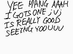 Drawn comment by Tokyozilla
"YEE MANG AAAH I GOTS ONE ;V) IS REALLY GOOD SEEING YOOUUUU"