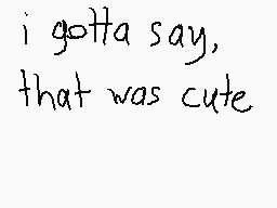 Drawn comment by ashley
"i gotta say, that was cute"