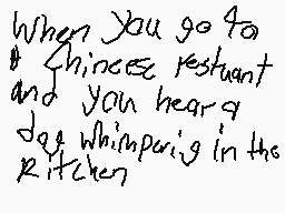 Drawn comment by I Love Pie
"When you go to a Chinese restaurant and you hear a dog whimpers in the kitchen"