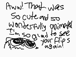 Drawn comment by Sclong12
"Aww! That was So cute and so Wonderfully animated. I'm so glad to see your flips again!"