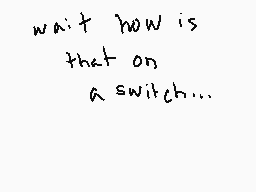 Drawn comment by InkBoyJay
"wait how is that on a switch..."