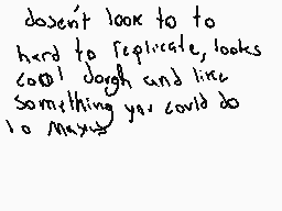 Drawn comment by NioXoiN
"doesn't look to to hard to replicate looks cool dough and like Something you could do to maybe"