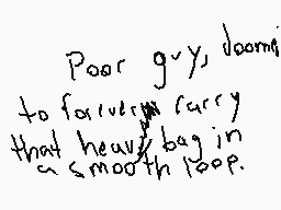 Drawn comment by NioXoiN
"Poor guys, doomed to forever carry that heavy bag in a smooth loop."