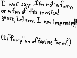 Drawn comment by Doctor Q.
"I must say... I'm not a furry, or a fan of this musical genre, but even I am impressed! (Is "furry" an offensive term?)"