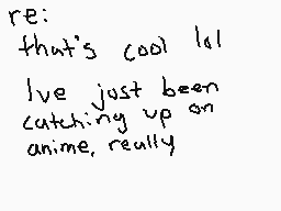 Drawn comment by Kyojo
"re: that's cool lol I've just been catching up on anime. really"