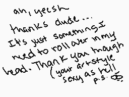 Drawn comment by Tanya♥
"ah; yesh thanks dude... It's just something I need to roll over my head. Thank you though (your art style sexy as hell) p.s."