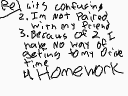Drawn comment by ☆ⓇÉ-Ⓑ◎T☆
"Its confusing. 2. I'm not paired with my friend. 3. Because of 2, I have no way of setting my drive time. 4. Homework"