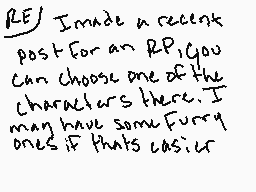 Drawn comment by Sulzdune
"RE) I made a recent post for an RP. You can choose one of the characters there. I may have some furry ones if that's easier."