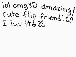 Drawn comment by Nicole😃☆😃☆
"lol amgXD amazing/ Cute flip friend! I luv it!"