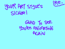 Drawn comment by RHOMBI
"YOUR ART STYLE'S RE: SICKER! GLAD TO SEE YOUR'RE ANIMATING AGAIN"