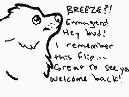 Drawn comment by Sawdust K9
"BREEZE?! Ermagred Hey bud! I remember this flip... Great to see ya welcome back!"