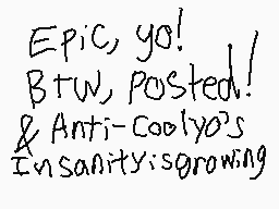 Drawn comment by Anti-Nexus
"Epic, go! BTW, posted! & Anti-Coolyo's Insanity is growing"