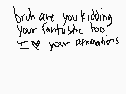 Drawn comment by Leather♥TV
"bruh are you kidding your fantastic too. I love your animations"