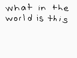 Drawn comment by Jack
"what in the world is this"