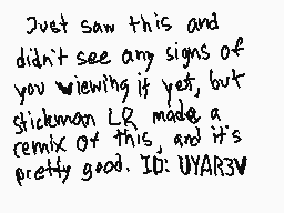Drawn comment by Jack
"Just saw this and didn't see any signs of you viewing it yet, but Stickman L.G. made a remix of this, and it's pretty good. ID: UYAR3V"