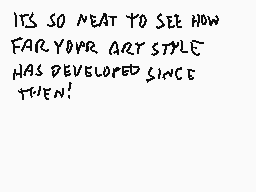 Drawn comment by Stego
"IT'S SO NEAT TO SEE HOW FAR YOUR ART STYLE HAS DEVELOPED SINCE TEN!"